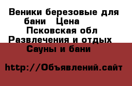 Веники березовые для бани › Цена ­ 85 - Псковская обл. Развлечения и отдых » Сауны и бани   